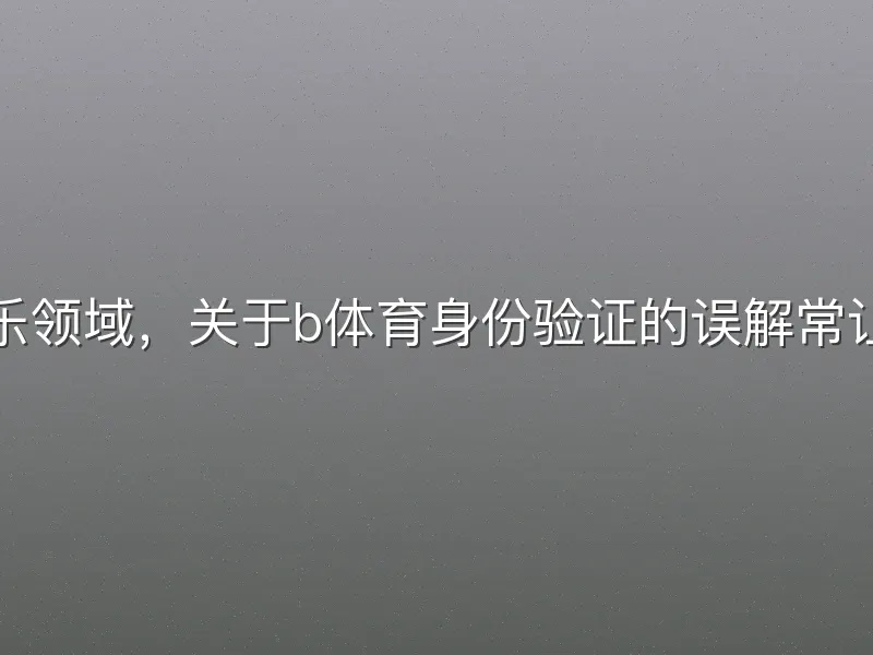 在数字娱乐领域，关于b体育身份验证的误解常让用户困惑